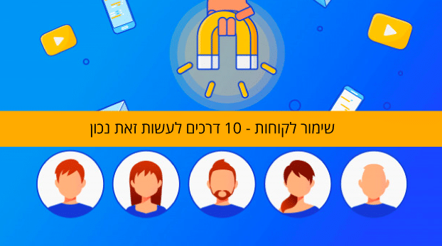 שימור לקוחות - 10 דרכים לעשות זאת נכון