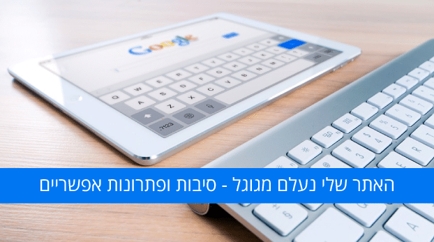 האתר שלי נעלם מגוגל - סיבות ופתרונות אפשריים
