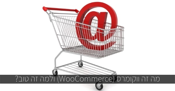 מה זה ווקומרס (WooCommerce) ולמה זה טוב?