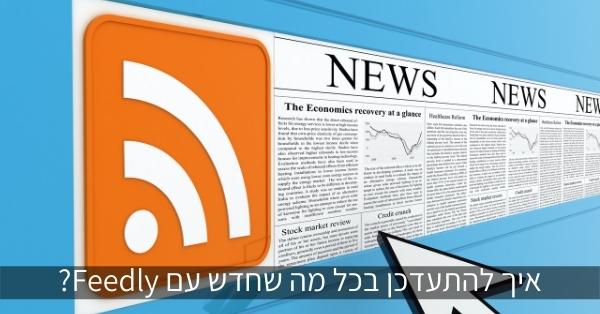 איך להתעדכן בכל מה שחדש עם Feedly?
