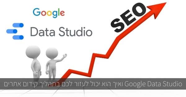 Google Data Studio ואיך הוא יכול לעזור לכם בתהליך קידום אתרים