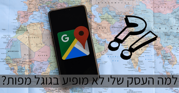 למה העסק שלי לא מופיע בגוגל מפות