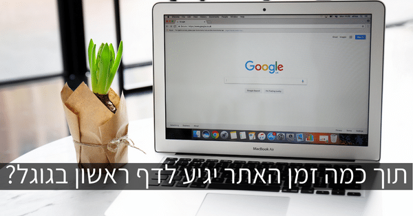 תוך כמה זמן האתר יגיע לדף ראשון בגוגל?